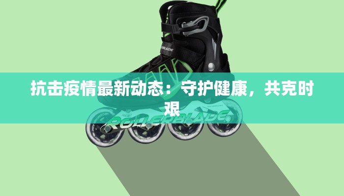 抗击疫情最新动态:守护健康,共克时艰