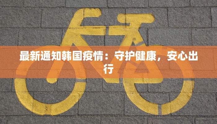 最新通知韩国疫情：守护健康，安心出行