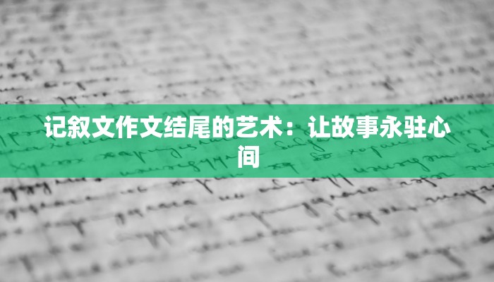 记叙文作文结尾的艺术:让故事永驻心间