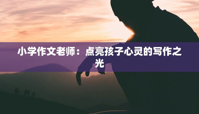 小学作文老师：点亮孩子心灵的写作之光