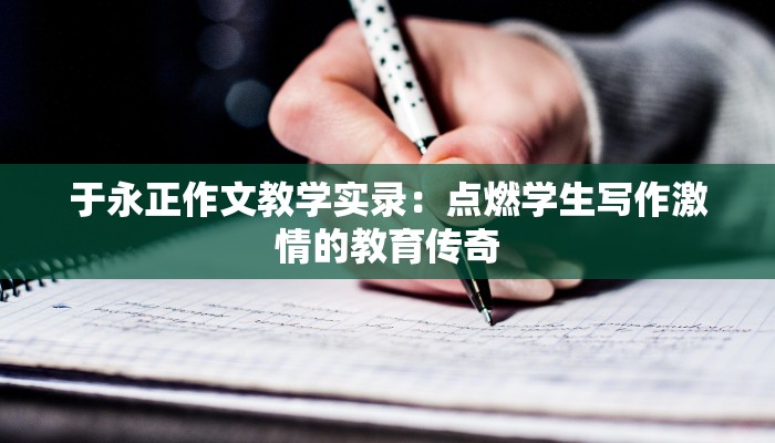 于永正作文教学实录：点燃学生写作激情的教育传奇