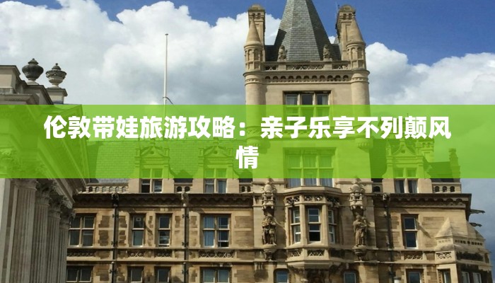 伦敦带娃旅游攻略：亲子乐享不列颠风情