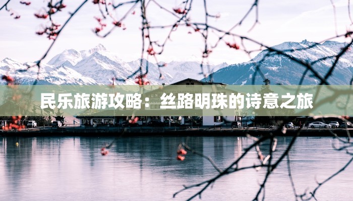 民乐旅游攻略：丝路明珠的诗意之旅