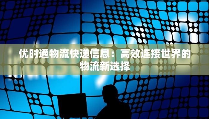 优时通物流快递信息:高效连接世界的物流新选择