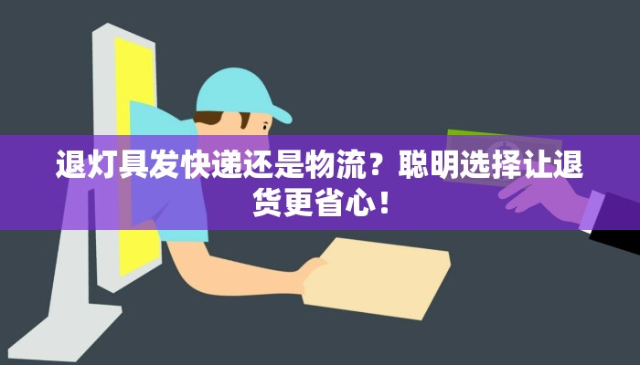 退灯具发快递还是物流？聪明选择让退货更省心！