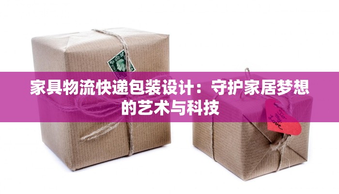 家具物流快递包装设计：守护家居梦想的艺术与科技