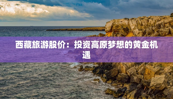 西藏旅游股价:投资高原梦想的黄金机遇