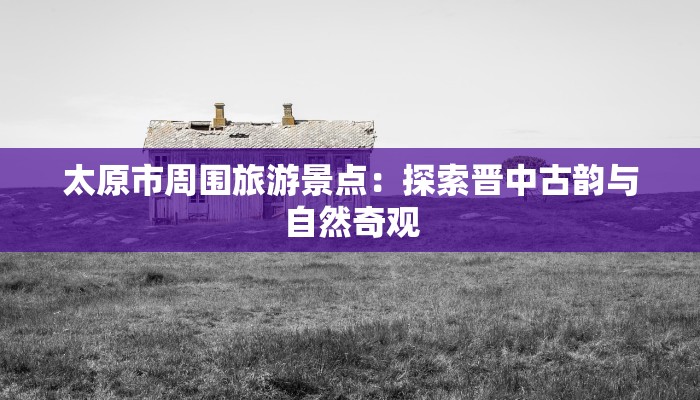 太原市周围旅游景点：探索晋中古韵与自然奇观