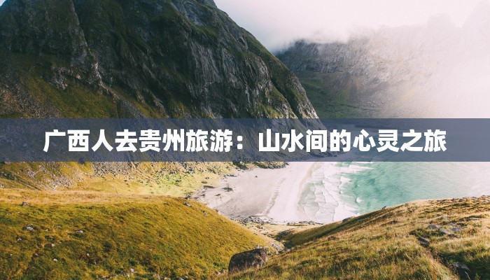 广西人去贵州旅游：山水间的心灵之旅