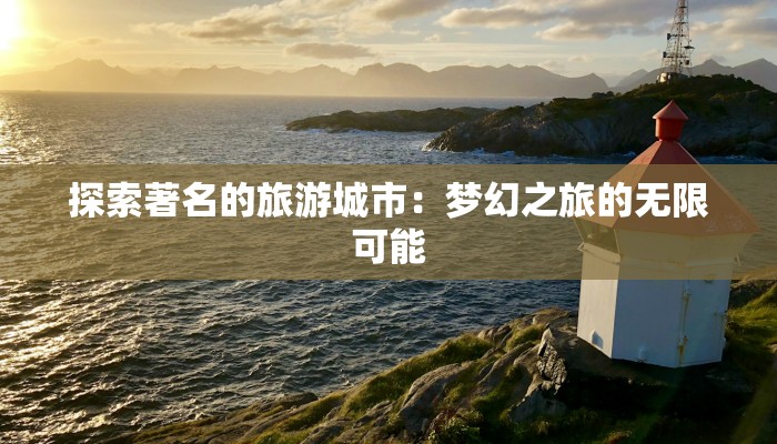 探索著名的旅游城市：梦幻之旅的无限可能
