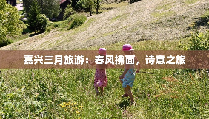 嘉兴三月旅游：春风拂面，诗意之旅