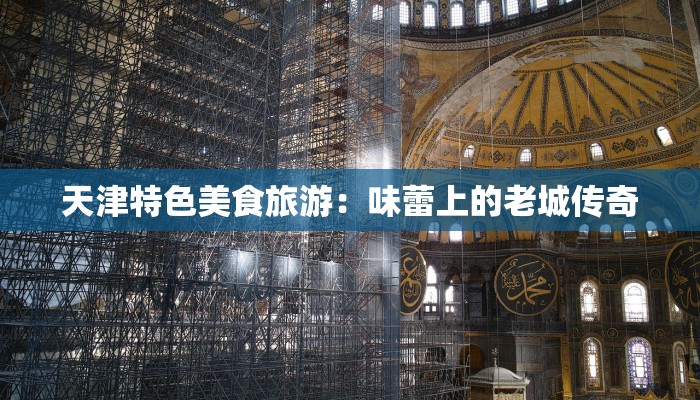 天津特色美食旅游:味蕾上的老城传奇