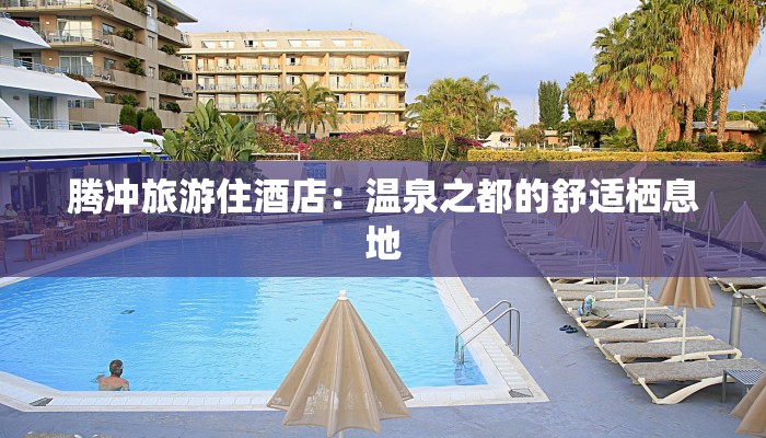 腾冲旅游住酒店：温泉之都的舒适栖息地