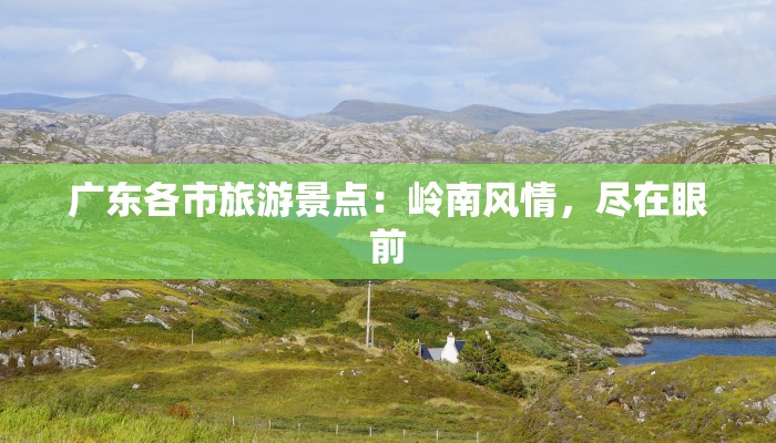 广东各市旅游景点：岭南风情，尽在眼前