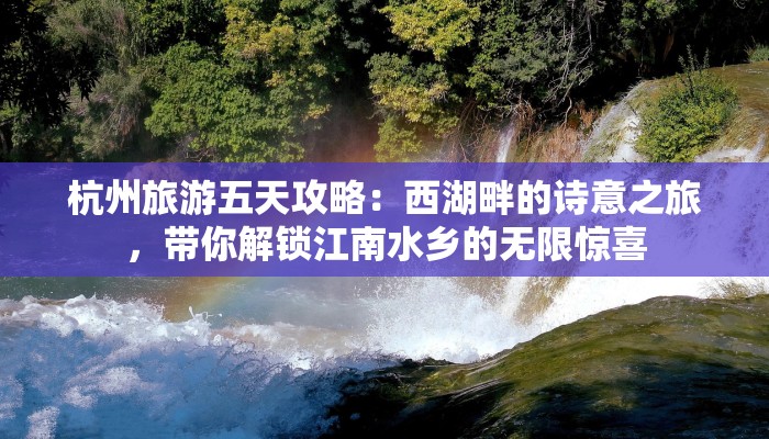 杭州旅游五天攻略：西湖畔的诗意之旅，带你解锁江南水乡的无限惊喜