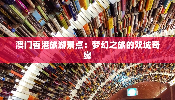 澳门香港旅游景点：梦幻之旅的双城奇缘