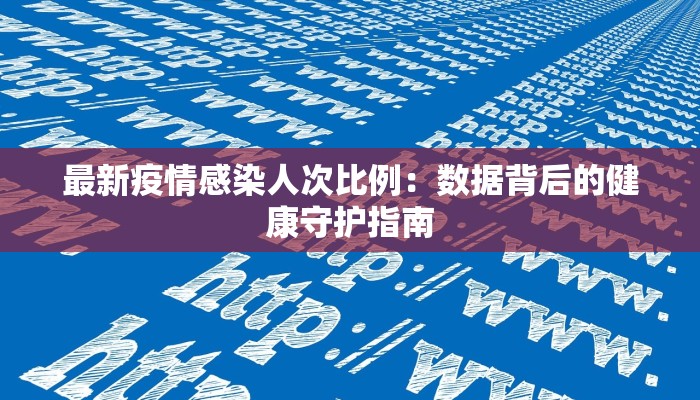 最新疫情感染人次比例:数据背后的健康守护指南
